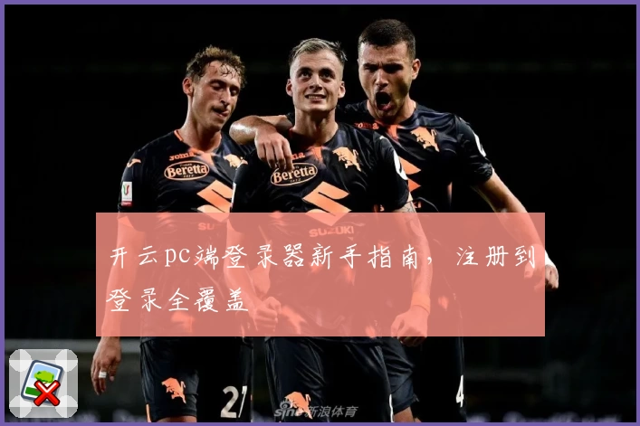 开云pc端登录器新手指南，注册到登录全覆盖