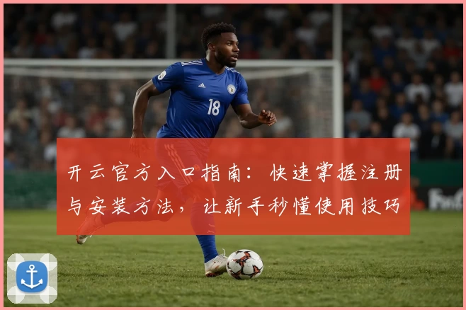 开云官方入口指南：快速掌握注册与安装方法，让新手秒懂使用技巧