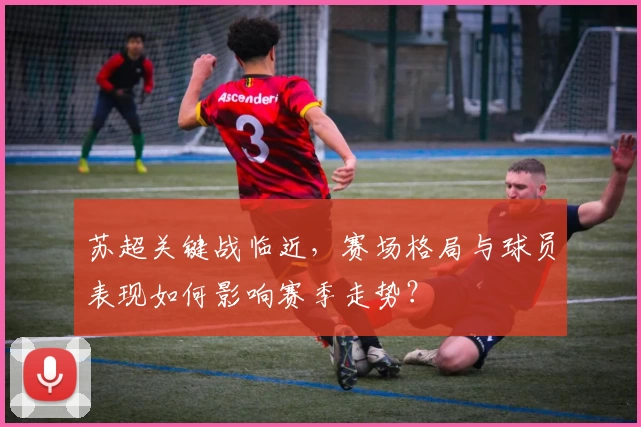 苏超关键战临近，赛场格局与球员表现如何影响赛季走势？