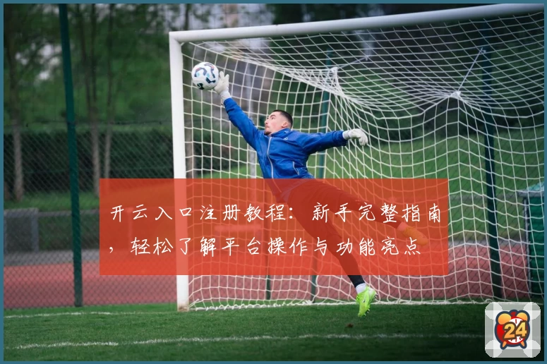 开云入口注册教程:新手完整指南,轻松了解平台操作与功能亮点