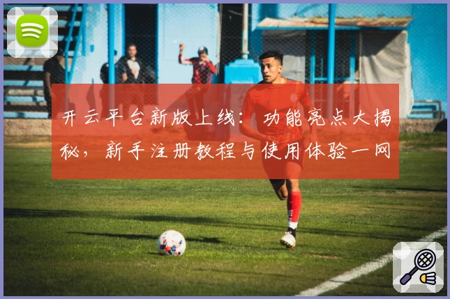 开云平台新版上线：功能亮点大揭秘，新手注册教程与使用体验一网打尽