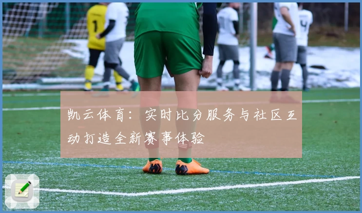 凯云体育:实时比分服务与社区互动打造全新赛事体验