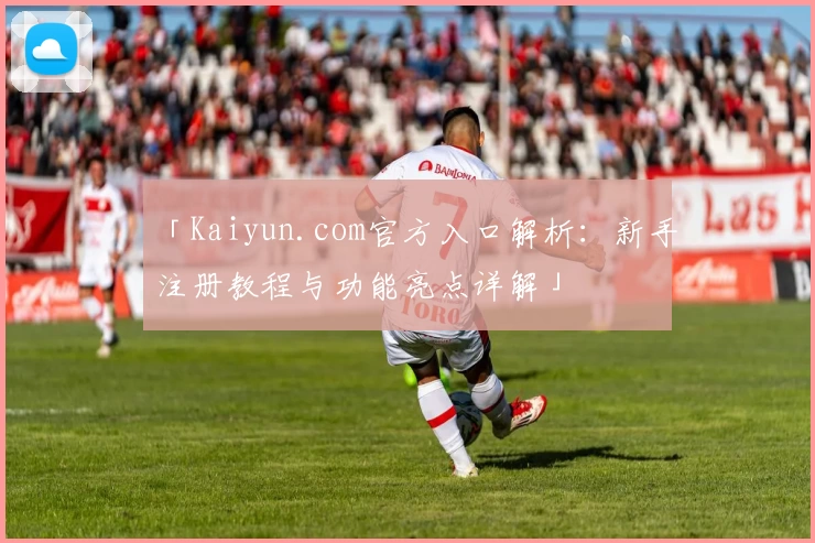 「Kaiyun.com官方入口解析:新手注册教程与功能亮点详解」