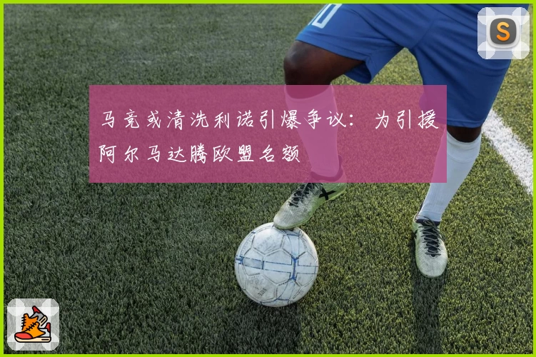 马竞或清洗利诺引爆争议:为引援阿尔马达腾欧盟名额