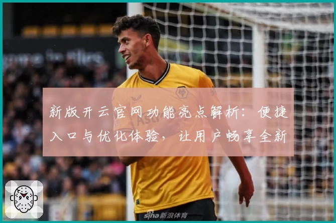 新版开云官网功能亮点解析:便捷入口与优化体验,让用户畅享全新服务