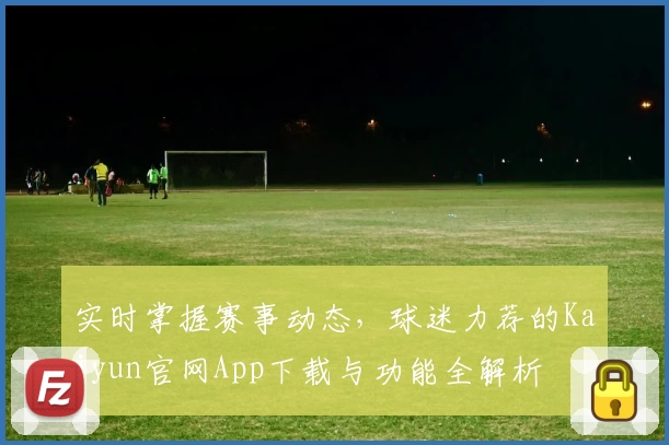 实时掌握赛事动态,球迷力荐的Kaiyun官网App下载与功能全解析