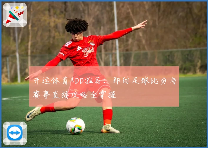 开运体育App推荐:即时足球比分与赛事直播攻略全掌握