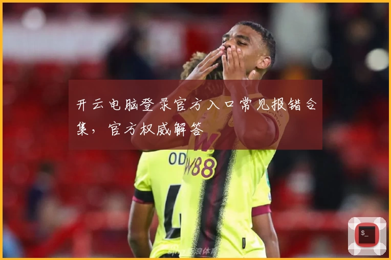 开云电脑登录官方入口常见报错合集，官方权威解答