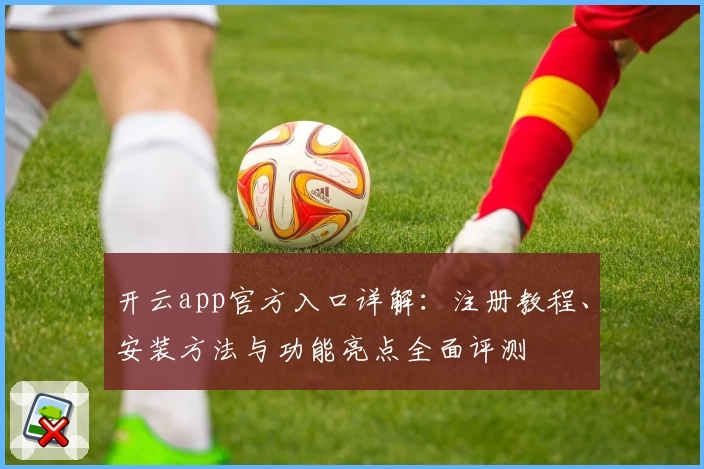 开云app官方入口详解：注册教程、安装方法与功能亮点全面评测
