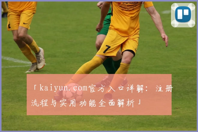 「kaiyun.com官方入口详解：注册流程与实用功能全面解析」