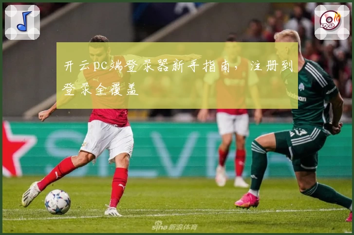 开云pc端登录器新手指南，注册到登录全覆盖