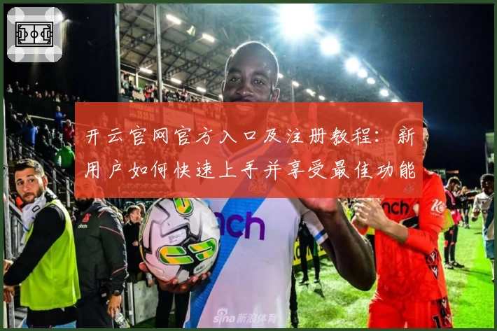 开云官网官方入口及注册教程：新用户如何快速上手并享受最佳功能体验