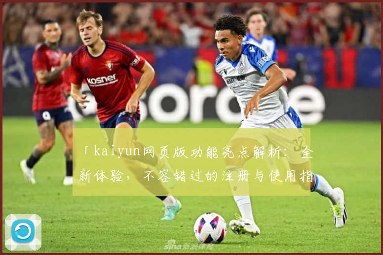 「kaiyun网页版功能亮点解析：全新体验，不容错过的注册与使用指南」