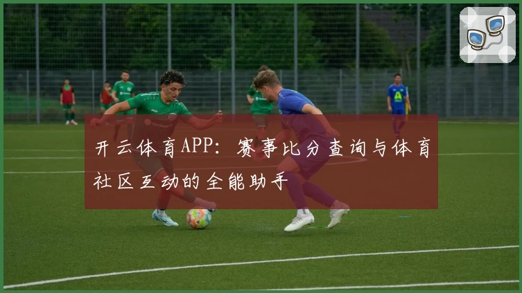 开云体育APP:赛事比分查询与体育社区互动的全能助手