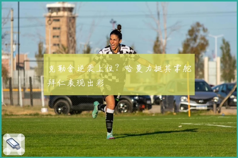 克勒舍逆袭上位？哈曼力挺其掌舵拜仁表现出彩