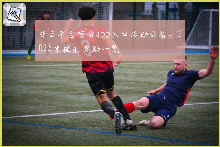 开云平台官方app入口活动公告，2025年福利奖励一览