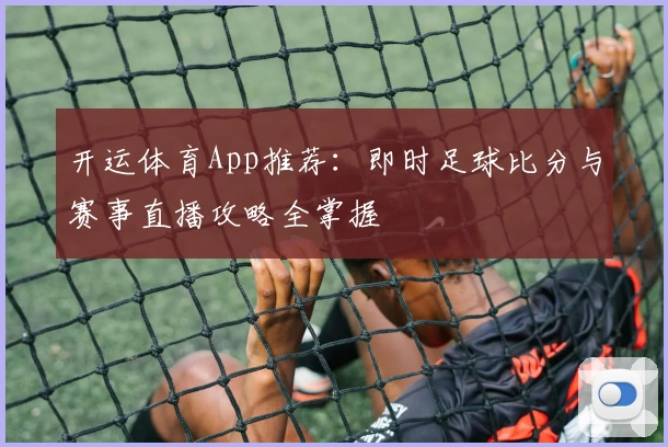 开运体育App推荐:即时足球比分与赛事直播攻略全掌握