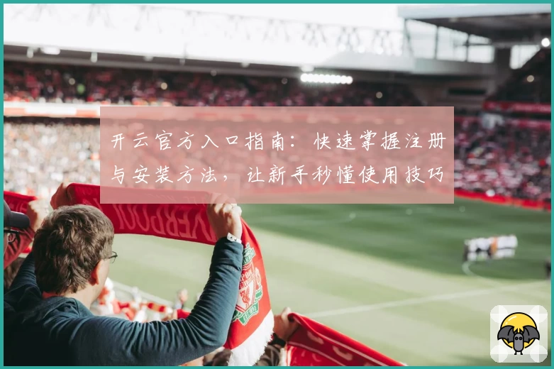 开云官方入口指南：快速掌握注册与安装方法，让新手秒懂使用技巧