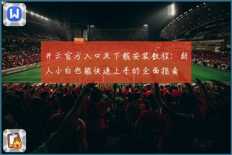 开云官方入口及下载安装教程：新人小白也能快速上手的全面指南