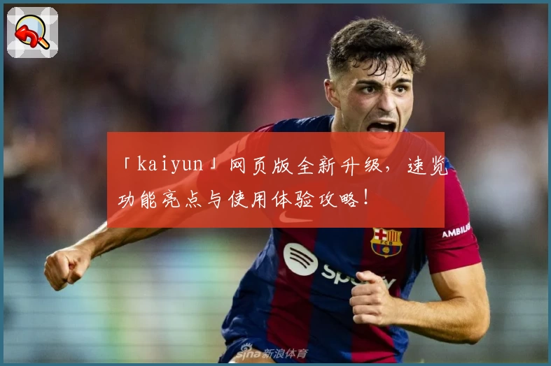 「kaiyun」网页版全新升级，速览功能亮点与使用体验攻略！