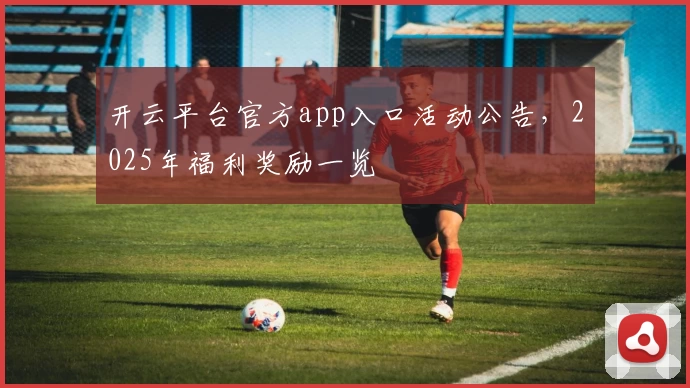 开云平台官方app入口活动公告，2025年福利奖励一览
