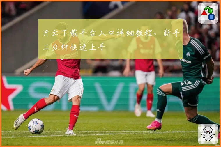 开云下载平台入口详细教程，新手三分钟快速上手