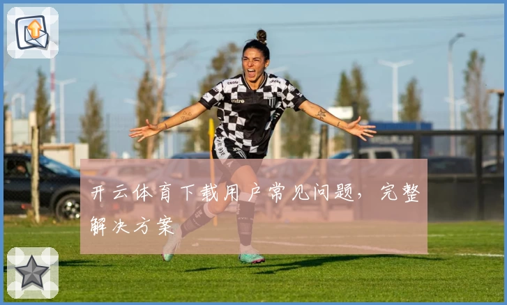 开云体育下载用户常见问题，完整解决方案