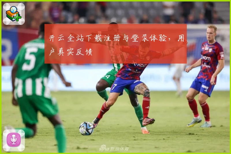 开云全站下载注册与登录体验，用户真实反馈